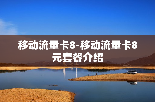 移动流量卡8-移动流量卡8元套餐介绍