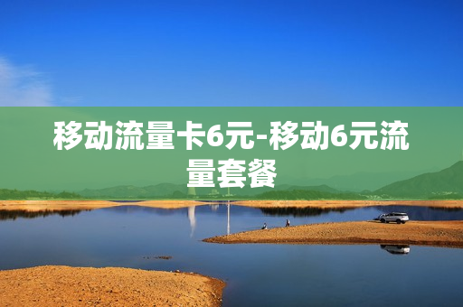 移动流量卡6元-移动6元流量套餐