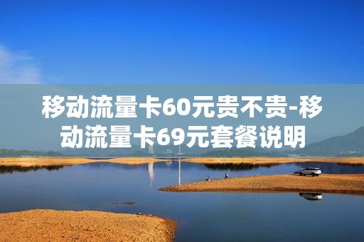 移动流量卡60元贵不贵-移动流量卡69元套餐说明