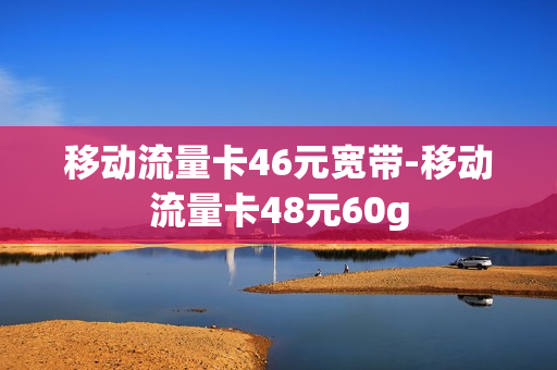 移动流量卡46元宽带-移动流量卡48元60g