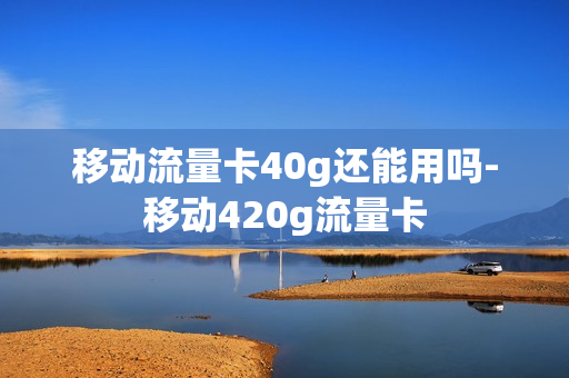 移动流量卡40g还能用吗-移动420g流量卡