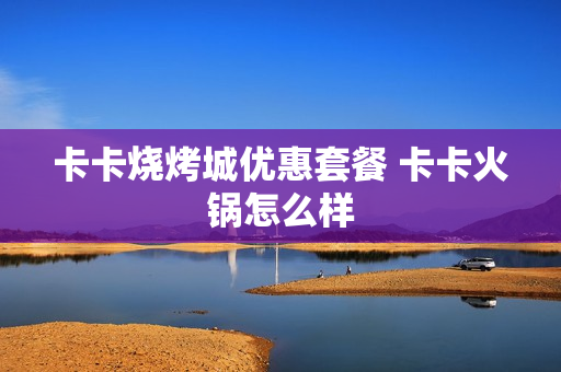 卡卡烧烤城优惠套餐 卡卡火锅怎么样