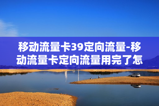 移动流量卡39定向流量-移动流量卡定向流量用完了怎么办