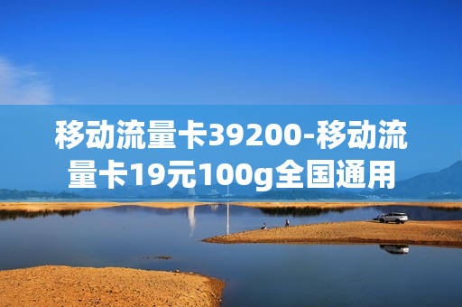 移动流量卡39200-移动流量卡19元100g全国通用