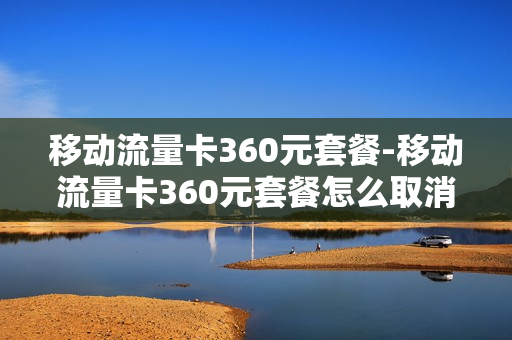 移动流量卡360元套餐-移动流量卡360元套餐怎么取消