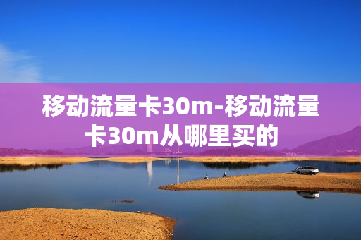 移动流量卡30m-移动流量卡30m从哪里买的