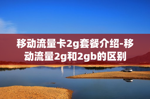 移动流量卡2g套餐介绍-移动流量2g和2gb的区别