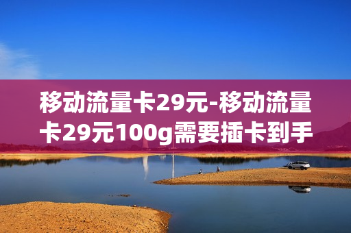 移动流量卡29元-移动流量卡29元100g需要插卡到手机吗