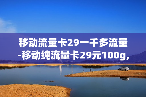 移动流量卡29一千多流量-移动纯流量卡29元100g,其实只有50g
