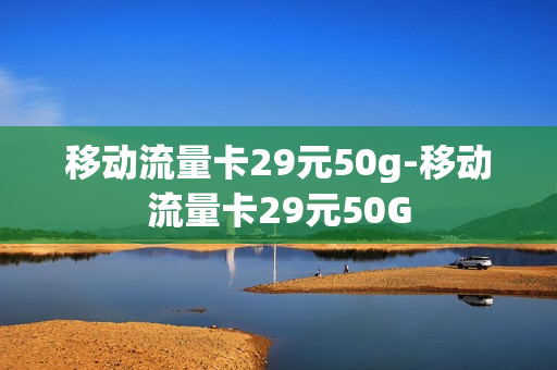 移动流量卡29元50g-移动流量卡29元50G
