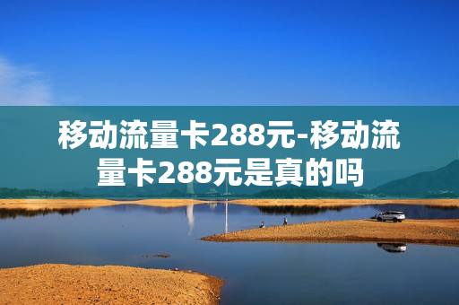 移动流量卡288元-移动流量卡288元是真的吗