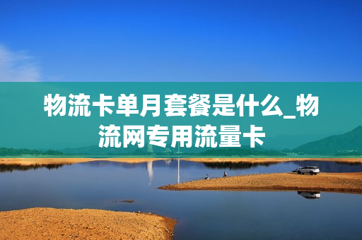物流卡单月套餐是什么_物流网专用流量卡