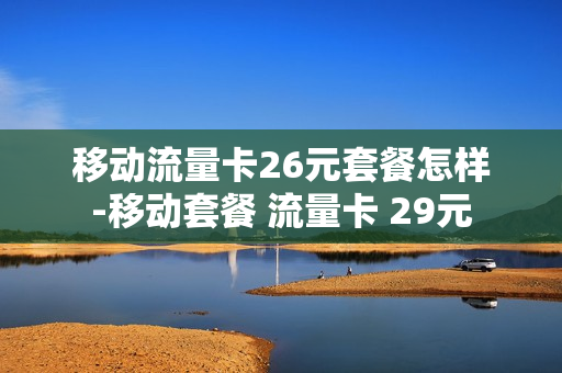 移动流量卡26元套餐怎样-移动套餐 流量卡 29元