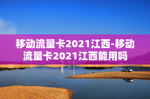 移动流量卡2021江西-移动流量卡2021江西能用吗