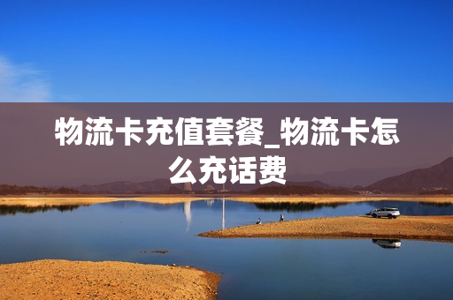物流卡充值套餐_物流卡怎么充话费