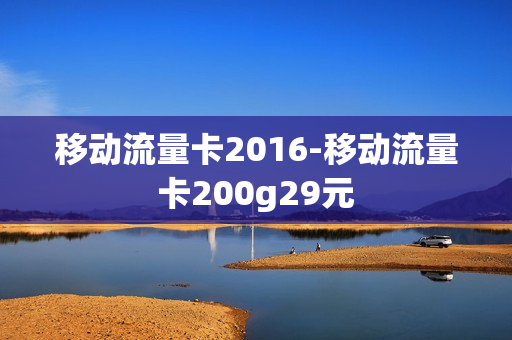 移动流量卡2016-移动流量卡200g29元