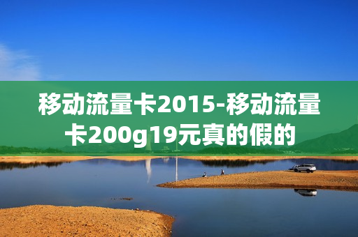 移动流量卡2015-移动流量卡200g19元真的假的