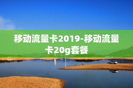 移动流量卡2019-移动流量卡20g套餐
