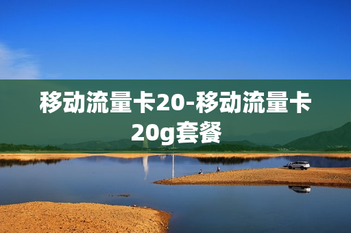 移动流量卡20-移动流量卡20g套餐