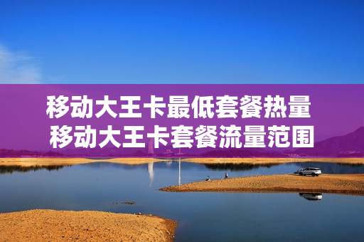 移动大王卡最低套餐热量 移动大王卡套餐流量范围