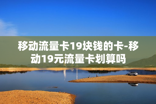 移动流量卡19块钱的卡-移动19元流量卡划算吗