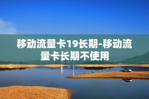 移动流量卡19长期-移动流量卡长期不使用