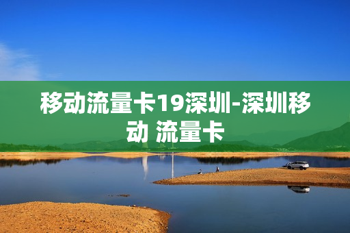 移动流量卡19深圳-深圳移动 流量卡