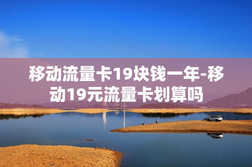 移动流量卡19块钱一年-移动19元流量卡划算吗