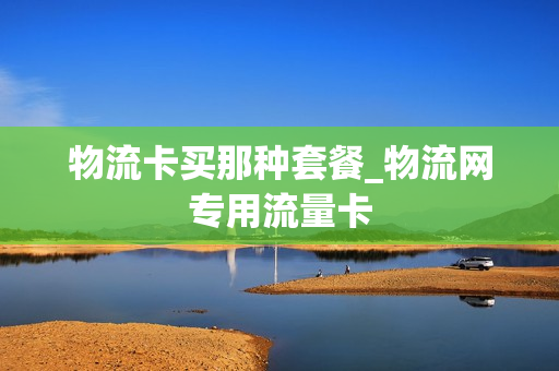 物流卡买那种套餐_物流网专用流量卡