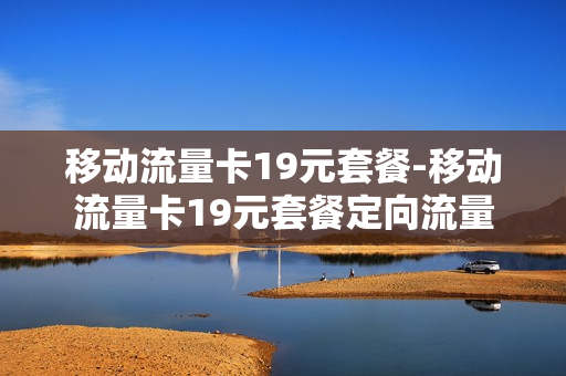 移动流量卡19元套餐-移动流量卡19元套餐定向流量