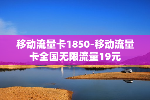 移动流量卡1850-移动流量卡全国无限流量19元