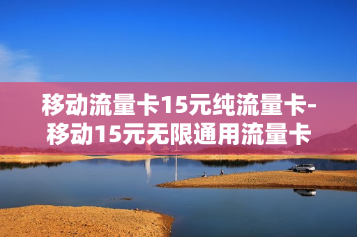 移动流量卡15元纯流量卡-移动15元无限通用流量卡