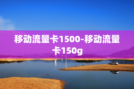 移动流量卡1500-移动流量卡150g