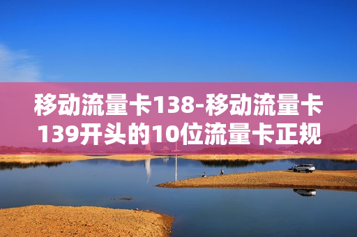移动流量卡138-移动流量卡139开头的10位流量卡正规吗