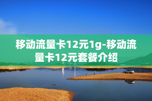 移动流量卡12元1g-移动流量卡12元套餐介绍