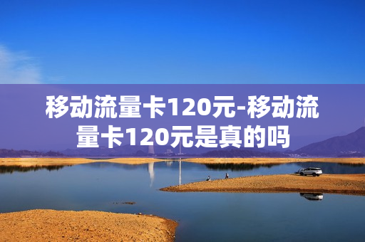 移动流量卡120元-移动流量卡120元是真的吗