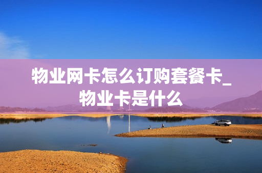 物业网卡怎么订购套餐卡_物业卡是什么