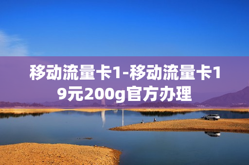 移动流量卡1-移动流量卡19元200g官方办理