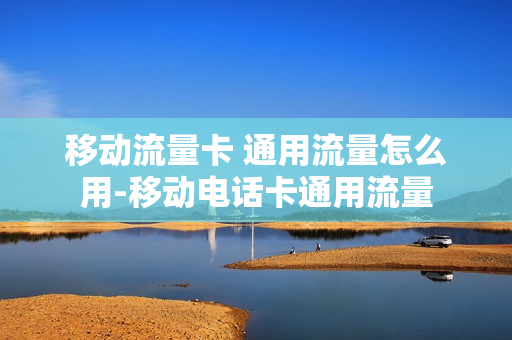 移动流量卡 通用流量怎么用-移动电话卡通用流量