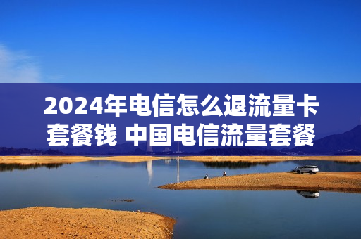2024年电信怎么退流量卡套餐钱 中国电信流量套餐退订