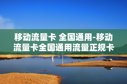 移动流量卡 全国通用-移动流量卡全国通用流量正规卡
