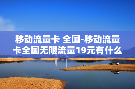 移动流量卡 全国-移动流量卡全国无限流量19元有什么套路