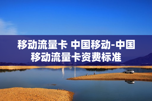 移动流量卡 中国移动-中国移动流量卡资费标准