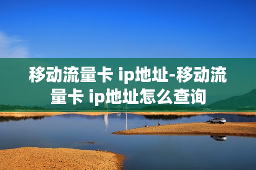 移动流量卡 ip地址-移动流量卡 ip地址怎么查询