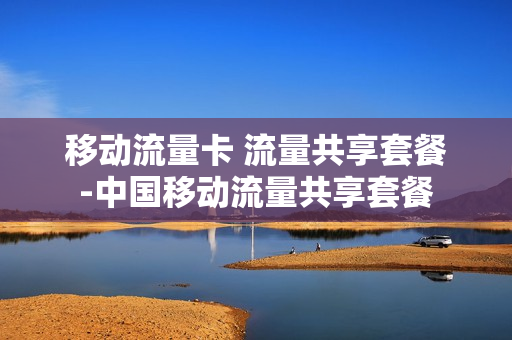 移动流量卡 流量共享套餐-中国移动流量共享套餐