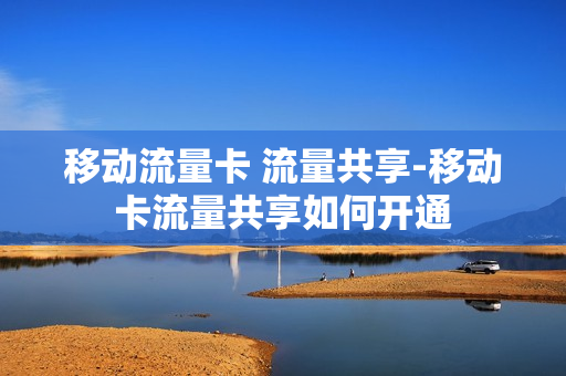 移动流量卡 流量共享-移动卡流量共享如何开通