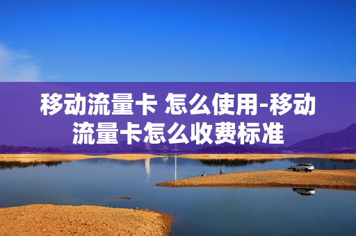 移动流量卡 怎么使用-移动流量卡怎么收费标准