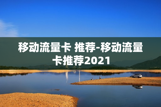 移动流量卡 推荐-移动流量卡推荐2021