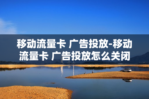 移动流量卡 广告投放-移动流量卡 广告投放怎么关闭