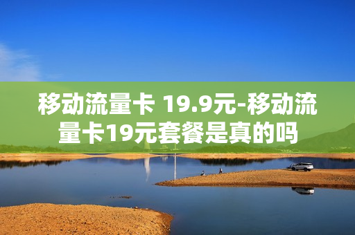 移动流量卡 19.9元-移动流量卡19元套餐是真的吗